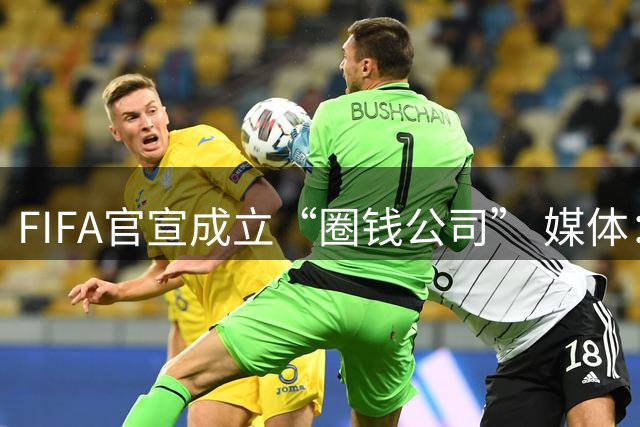FIFA官宣成立“圈钱公司” 媒体：欧洲或抵制世界杯